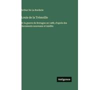 Louis de la Trémoille: Et la guerre de Bretagne en 1488, d'aprés des documents nouveaux et inédits