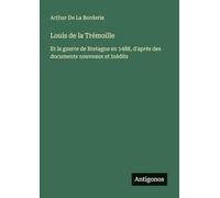 Louis de la Trémoille: Et la guerre de Bretagne en 1488, d'aprés des documents nouveaux et inédits