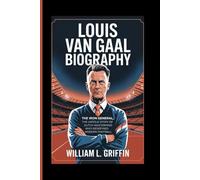 LOUIS VAN GAAL BIOGRAPHY: The Iron General, The Untold Story of the Dutch Mastermind Who Redefined Modern Football