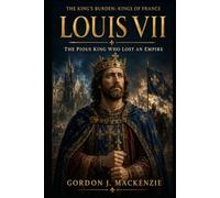 Louis VII: The Pious King Who Lost an Empire (THE KING’S BURDEN: KINGS OF FRANCE)