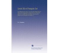 Louis Xii et François 1er: Ou Mémoires pour Servir À Une Nouvelle Histoire de Leur Règne Suivis d'appendices Comprenant Une Discussion Entre M. Le ... la Réunion de la Bretagne À la France V.1