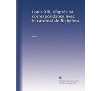 Louis XIII, d'après sa correspondance avec le cardinal de Richelieu