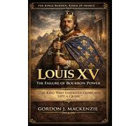 Louis XV: The Failure of Bourbon Power: The King Who Inherited Glory and Left a Crisis (THE KING’S BURDEN: KINGS OF FRANCE)