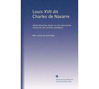 Louis XVII dit Charles de Navarre: étude historique basée sur des documents conservés aux archives publiques