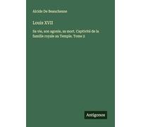 Louis XVII: Sa vie, son agonie, sa mort. Captivité de la famille royale au Temple. Tome 2