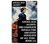 Louisa May Alcott: The Complete Novels (the Greatest Novelists Of All