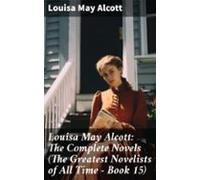 Louisa May Alcott: The Complete Novels (the Greatest Novelists Of All