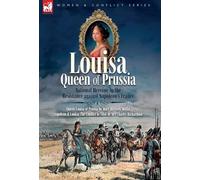 Louisa, Queen of Prussia - National Heroine in the Resistance against Napoleon's France: Queen Louisa of Prussia & Napoleon & Louisa: The Conflict to Tilsit