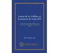 Louise de La Vallière et la jeunesse de Louis XIV: d'après des documents inédits, avec de nouveaux portraits, plans, documents et notes