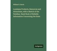 Louisiana Products, Resources and Attractions, with a Sketch of the Parishes. Hand Book of Reliable Information Concerning the State