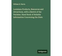 Louisiana Products, Resources and Attractions, with a Sketch of the Parishes. Hand Book of Reliable Information Concerning the State
