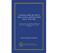 Louisiana under the rule of Spain, France, and the United States, 1785-1807: social, economic, and political conditions of the territory represented in the Louisiana Purchase
