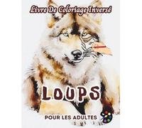 Loups Livre De Coloriage Inversé Pour Les Adultes: 34 Magnifiques Motifs D'aquarelle | Créativité, Inspiration, Attention, Méditation, Relaxation, Coloriage Anti-stress