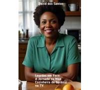 Lourdes Em Foco: A Jornada Da Mãe Cozinheira De Goiânia Na Tv (ebook)