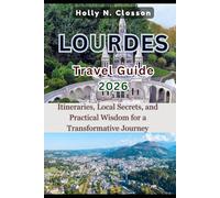 LOURDES TRAVEL GUIDE 2026: Itineraries, Local Secrets, and Practical Wisdom for a Transformative Journey