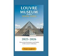 LOUVRE MUSEUM (PARIS) TRAVEL GUIDE 2025-2026: Discovering Masterpieces And Depths Of The Louvre's Collections