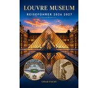 LOUVRE MUSEUM REISEFÜHRER 2026 2027: Der vollständige Besucherführer mit Museumshighlights, Mona Lisa, Meisterwerken, einfachen Routen, Pariser ... praktischen Reisetipps für Paris, Frankreich,