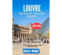 LOUVRE MUSEUM TRAVEL GUIDE 2025-2026: Explore Iconic Paintings, Sculptures, and Hidden Stories of French Heritage