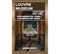 LOUVRE MUSEUM TRAVEL GUIDE 2025-2026: YOUR ESSENTIAL PARIS LUXURIOUS ART GUIDE