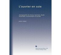 L'ouvrier en soie: monographie du tisseur lyonnais; étude historique, économique et sociale