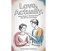 Love, Actually: What Modern Relationships Get Wrong (and Right): A Clear-Eyed Guide to Love, Conflict, and Emotional Maturity in the Age of Apps