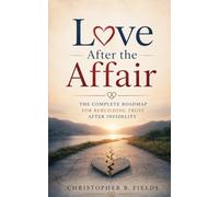 Love After the Affair: The Complete Roadmap for Rebuilding Trust After Infidelity