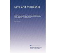 Love and friendship: And other early works, now first published from the original ms. by Jane Austen, with a preface by G. K. Chesterton: Volume 1