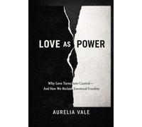 Love as Power: Why Love Turns Into Control-and How We Reclaim Emotional Freedom