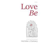 Love Be: An Inspirational Collection of Heartfelt Poetry on Unconditional Love, Peace & Spiritual Awakening