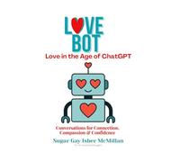 Love Bot Love in the Age of ChatGPT: Conversations for Connection, Compassion & Confidence by Sugar Gay Isber McMillan (Talk to Your Tools™ A Series on Working with Chat Bots)