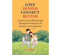 Love Deeper, Connect Better: Unlock Lasting Relationships Through Personal Growth, Kindness, and Compassion