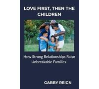 LOVE FIRST, THEN THE CHILDREN: How Strong Relationships Raise Unbreakable Families