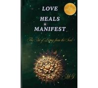 LOVE HEALS MANIFEST - The art of living from the soul: “How to open your heart, heal your wounds, and create the life you want”