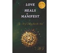 Love Heals Manifest: The Art of Living from the Soul - How to Open Your Heart, Heal Your Wounds, and Create the Life You Want