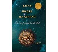 LOVE HEALS MANIFEST - The art of living from the soul: “How to open your heart, heal your wounds, and create the life you want”