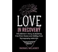 Love in Recovery: One Woman's Story of Breaking Free from Shame and Healing from Pornography Addiction