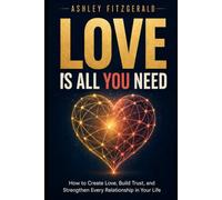 LOVE IS ALL YOU NEED. How to Create Love, Build Trust, and Strengthen Every Relationship in Your Life