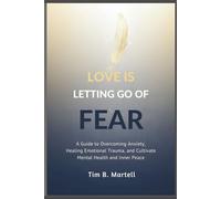 LOVE IS LETTING GO OF FEAR: A Guide to Overcoming Anxiety, Healing Emotional Trauma, and Cultivating Mental Health and Inner Peace
