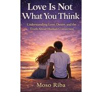 Love Is Not What You Think: Understanding Love, Desire, and the Truth About Human Connection
