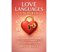 Love Languages Unlocked: How to Understand, Speak, and Apply the 5 Love Languages to Build Deeper, Lasting Relationships