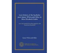 Love letters of the bachelor poet James Whitcomb Riley to Miss Elizabeth Kahle (Vol-1): now first printed from the originals with numerous facsimiles