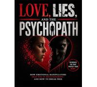 LOVE, LIES AND THE PSYCHOPATH: HOW EMOTIONAL MANIPULATORS TRAP YOU IN RELATIONSHIP AND HOW TO BREAK FREE