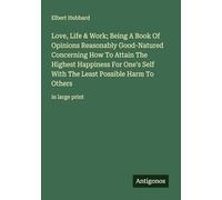 Love, Life & Work; Being A Book Of Opinions Reasonably Good-Natured Concerning How To Attain The Highest Happiness For One's Self With The Least Possible Harm To Others: in large print