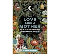 Love like a Mother: How the Sacred Work of Motherhood Reveals the Maternal Heart of God