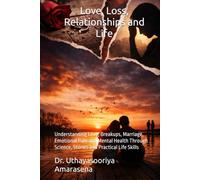 Love, Loss, Relationships and Life: Understanding Love, Breakups, Marriage, Emotional Pain and Mental Health Through Science, Stories and Practical Life Skills