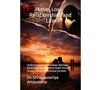 Love, Loss, Relationships and Life: Understanding Love, Breakups, Marriage, Emotional Pain and Mental Health Through Science, Stories and Practical Life Skills