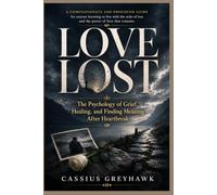 LOVE LOST: THE PSYCHOLOGY OF GRIEF, HEALING, AND FINDING MEANING AFTER HEARTBREAK