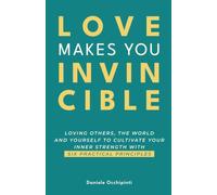 Love Makes You Invincible: loving others, the world and yourself to cultivate your inner strength with six practical principles