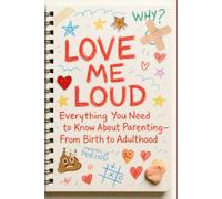 Love Me Loud: Everything You Need to Know About Parenting - From Birth to Adulthood