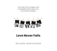 Love Never Fails: THE POWER OF LOVE, LEGACY, AND UNSHAKABLE FAITH TO MOVE YOU FROM FEAR TO FREEDOM